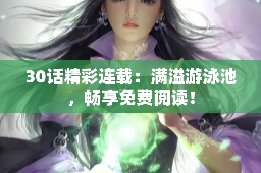 30话精彩连载：满溢游泳池，畅享免费阅读！