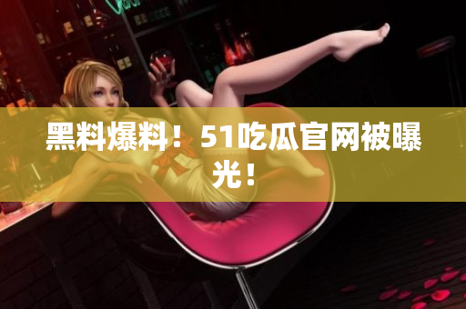 黑料爆料！51吃瓜官网被曝光！