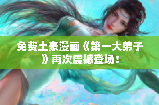 免费土豪漫画《第一大弟子》再次震撼登场！