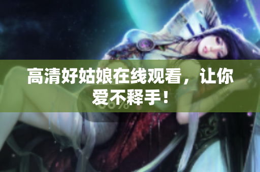 高清好姑娘在线观看，让你爱不释手！