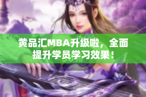 黄品汇MBA升级啦，全面提升学员学习效果！