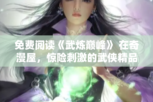 免费阅读《武炼巅峰》 在奇漫屋，惊险刺激的武侠精品！