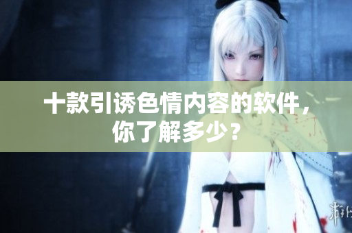 十款引诱色情内容的软件，你了解多少？