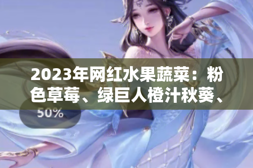 2023年网红水果蔬菜：粉色草莓、绿巨人橙汁秋葵、白色芭乐、红色樱桃！
