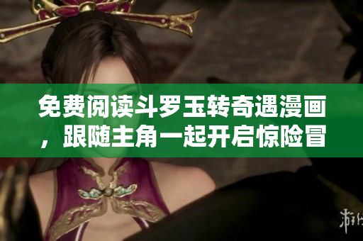 免费阅读斗罗玉转奇遇漫画，跟随主角一起开启惊险冒险之旅