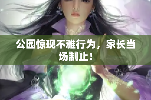公园惊现不雅行为，家长当场制止！