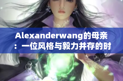 Alexanderwang的母亲：一位风格与毅力并存的时尚偶像
