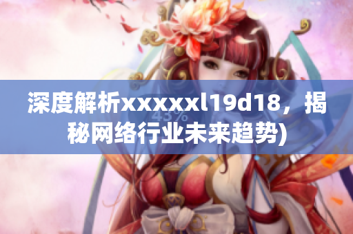 深度解析xxxxxl19d18，揭秘网络行业未来趋势)