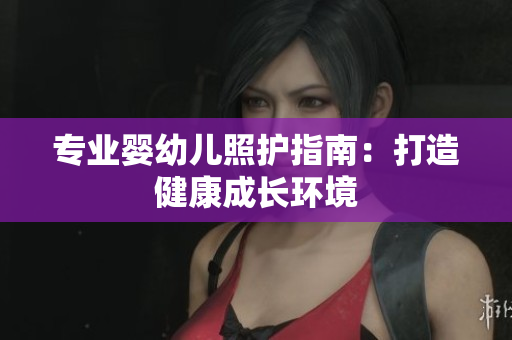 专业婴幼儿照护指南：打造健康成长环境