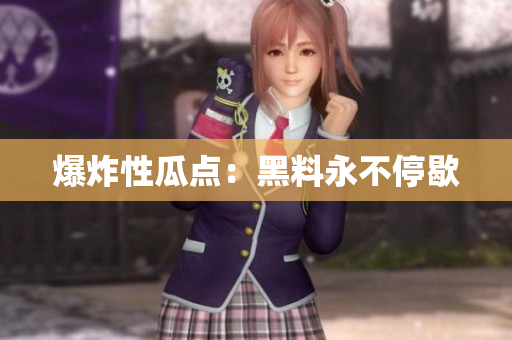 爆炸性瓜点：黑料永不停歇