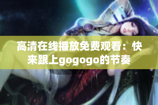 高清在线播放免费观看：快来跟上gogogo的节奏
