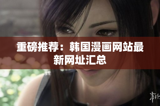 重磅推荐：韩国漫画网站最新网址汇总