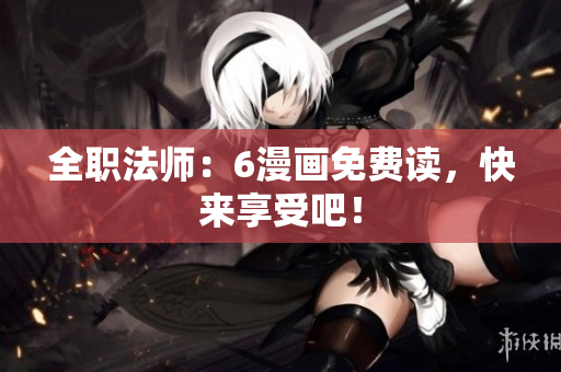 全职法师：6漫画免费读，快来享受吧！