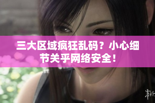 三大区域疯狂乱码？小心细节关乎网络安全！