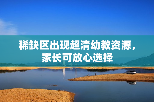 稀缺区出现超清幼教资源，家长可放心选择
