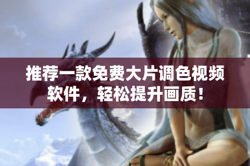 推荐一款免费大片调色视频软件，轻松提升画质！