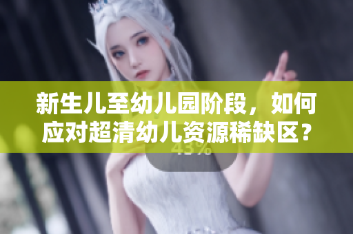 新生儿至幼儿园阶段，如何应对超清幼儿资源稀缺区？