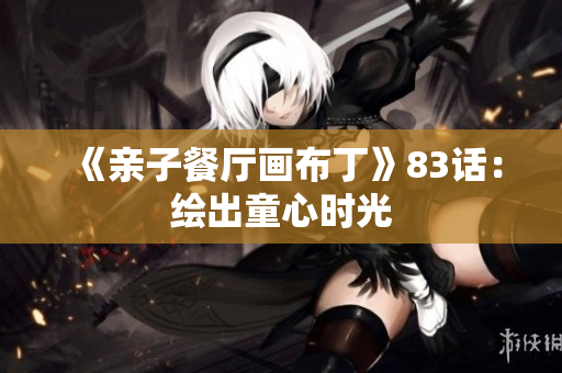 《亲子餐厅画布丁》83话：绘出童心时光