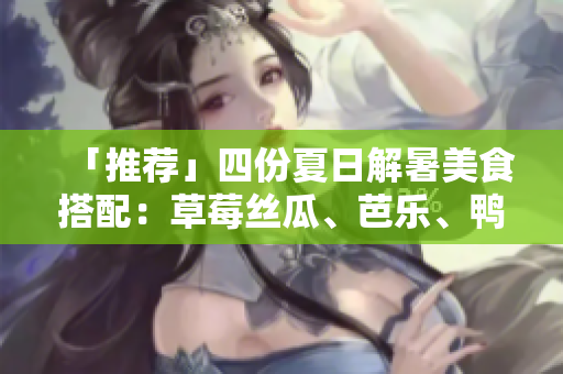 「推荐」四份夏日解暑美食搭配：草莓丝瓜、芭乐、鸭脖和奶茶！