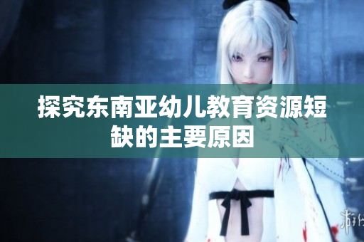 探究东南亚幼儿教育资源短缺的主要原因