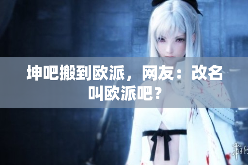 坤吧搬到欧派，网友：改名叫欧派吧？