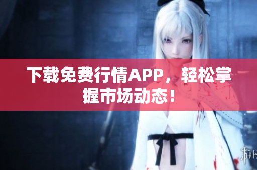 下载免费行情APP，轻松掌握市场动态！