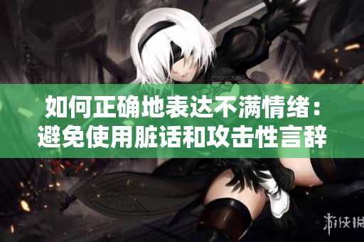 如何正确地表达不满情绪：避免使用脏话和攻击性言辞