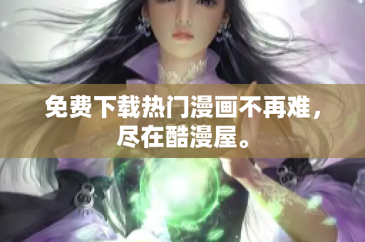 免费下载热门漫画不再难，尽在酷漫屋。