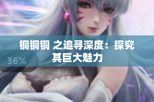 铜铜铜 之追寻深度：探究其巨大魅力