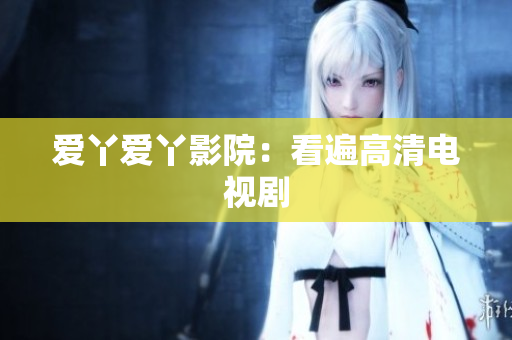 爱丫爱丫影院：看遍高清电视剧
