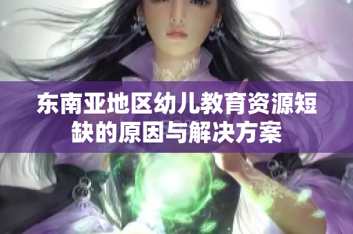 东南亚地区幼儿教育资源短缺的原因与解决方案