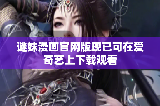 谜妹漫画官网版现已可在爱奇艺上下载观看