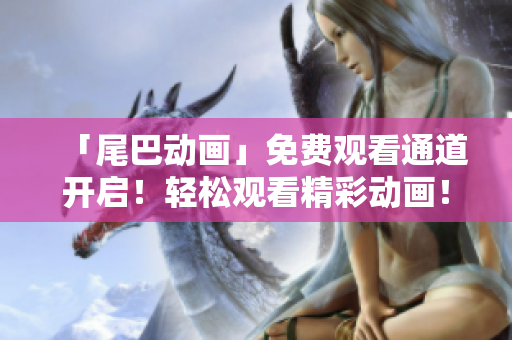 「尾巴动画」免费观看通道开启！轻松观看精彩动画！