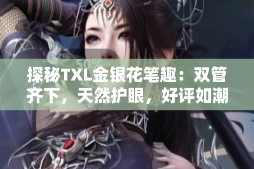 探秘TXL金银花笔趣：双管齐下，天然护眼，好评如潮