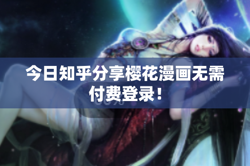 今日知乎分享樱花漫画无需付费登录！