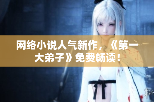 网络小说人气新作，《第一大弟子》免费畅读！