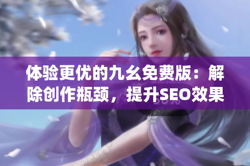 体验更优的九幺免费版：解除创作瓶颈，提升SEO效果)