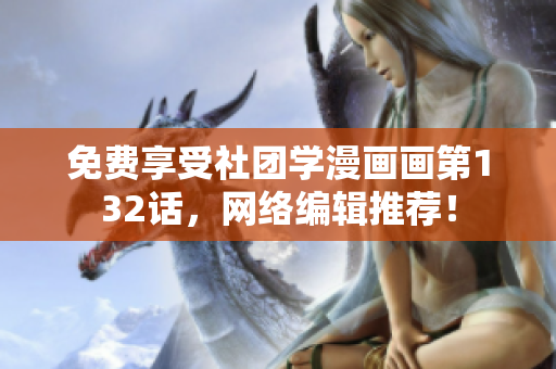 免费享受社团学漫画画第132话，网络编辑推荐！