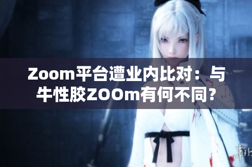 Zoom平台遭业内比对：与牛性胶ZOOm有何不同？