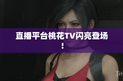 直播平台桃花TV闪亮登场！