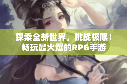 探索全新世界，挑战极限！畅玩最火爆的RPG手游