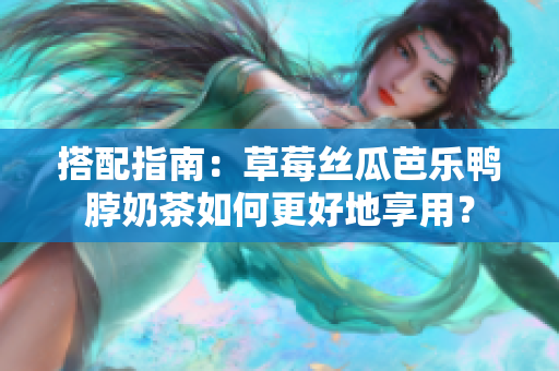 搭配指南：草莓丝瓜芭乐鸭脖奶茶如何更好地享用？