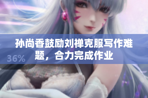 孙尚香鼓励刘禅克服写作难题，合力完成作业