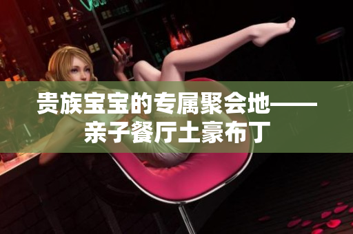 贵族宝宝的专属聚会地——亲子餐厅土豪布丁