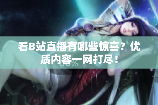 看B站直播有哪些惊喜？优质内容一网打尽！
