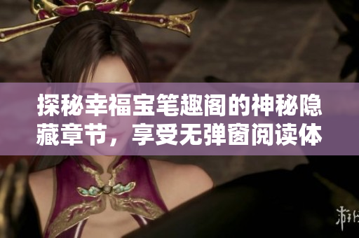 探秘幸福宝笔趣阁的神秘隐藏章节，享受无弹窗阅读体验