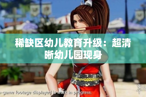 稀缺区幼儿教育升级：超清晰幼儿园现身