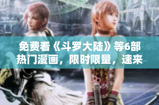 免费看《斗罗大陆》等6部热门漫画，限时限量，速来领取！