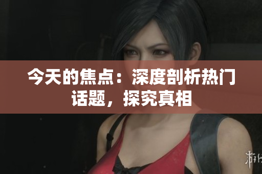 今天的焦点：深度剖析热门话题，探究真相