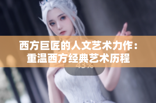 西方巨匠的人文艺术力作：重温西方经典艺术历程